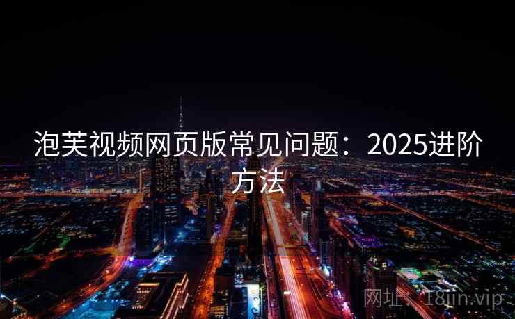 泡芙视频网页版常见问题：2025进阶方法