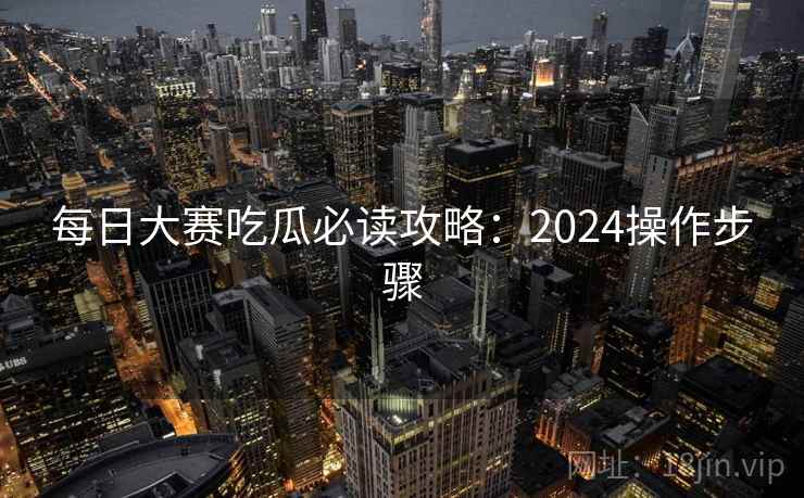 每日大赛吃瓜必读攻略：2024操作步骤