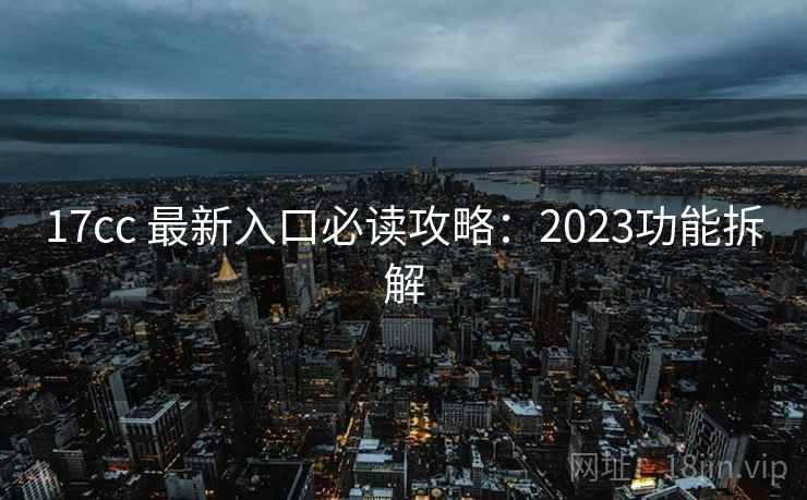 17cc 最新入口必读攻略：2023功能拆解