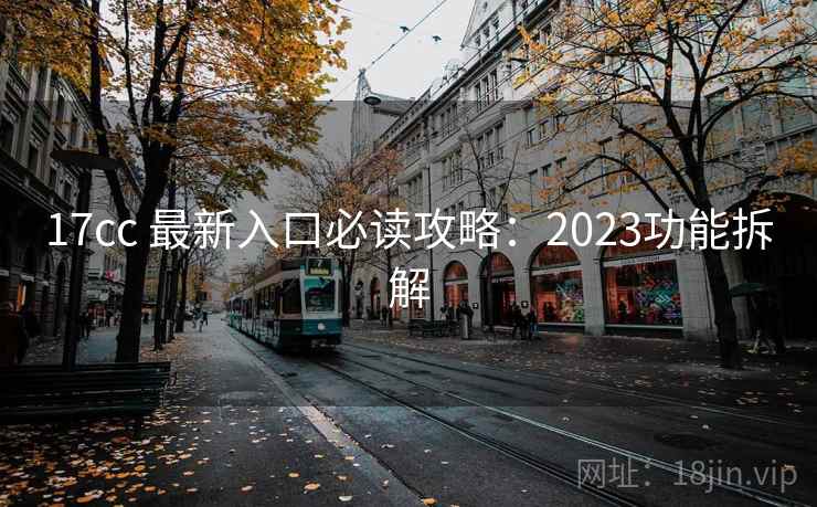 17cc 最新入口必读攻略：2023功能拆解