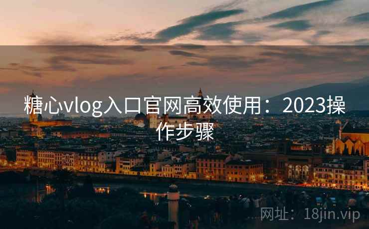 糖心vlog入口官网高效使用:2023操作步骤 糖心vlog入口官网高效使用:2023操作步骤