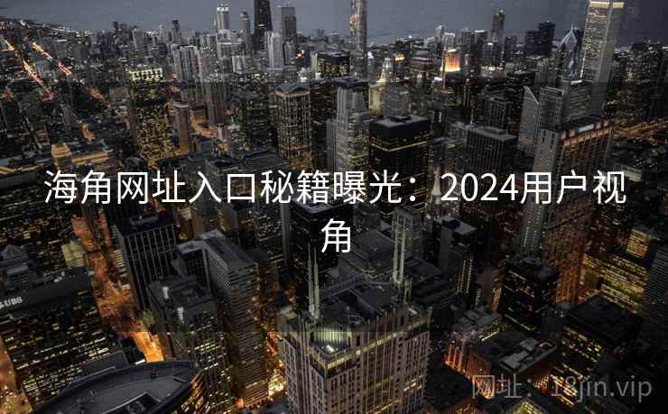 海角网址入口秘籍曝光:2024用户视角 海角网址入口秘籍曝光:2024用户视角