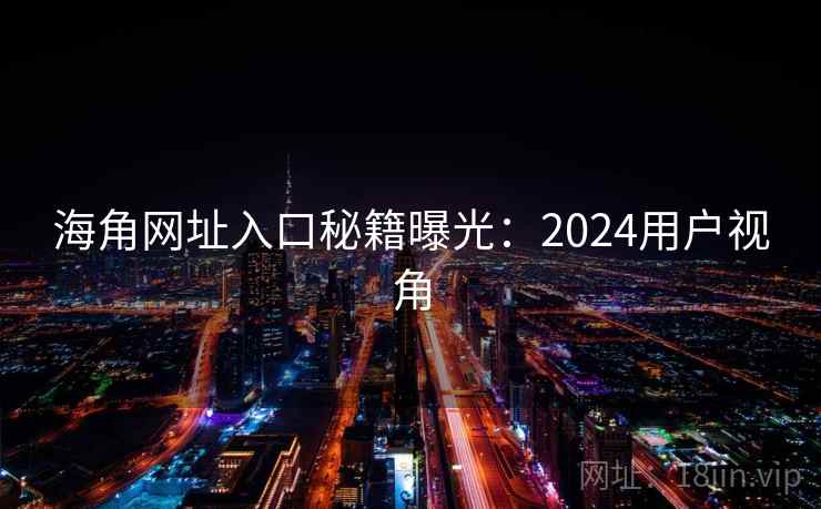 海角网址入口秘籍曝光:2024用户视角 海角网址入口秘籍曝光:2024用户视角