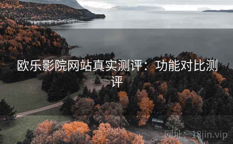 欧乐影院网站真实测评:功能对比测评 欧乐影院网站真实测评:功能对比测评