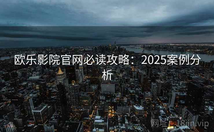 欧乐影院官网必读攻略：2025案例分析