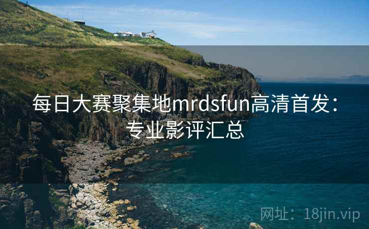 每日大赛聚集地mrdsfun高清首发:专业影评汇总 每日大赛聚集地mrdsfun高清首发:专业影评汇总