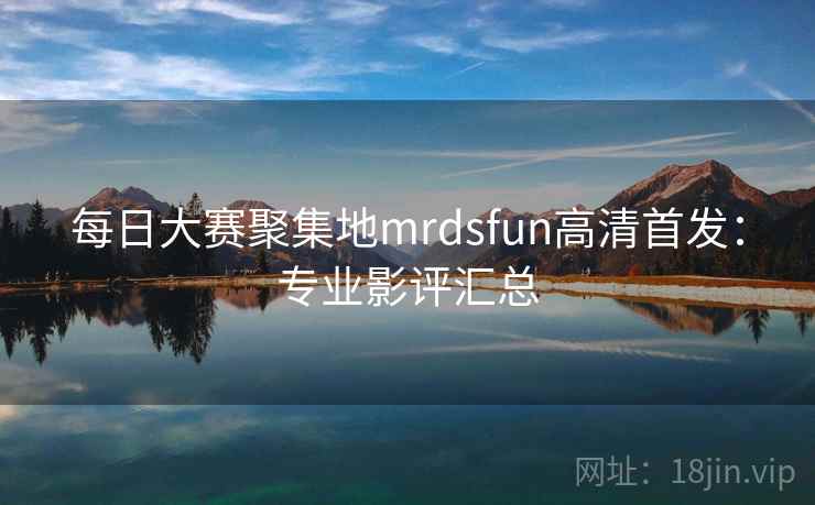 每日大赛聚集地mrdsfun高清首发:专业影评汇总 每日大赛聚集地mrdsfun高清首发:专业影评汇总