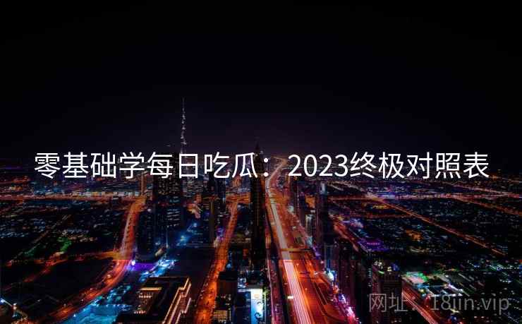零基础学每日吃瓜:2023终极对照表 零基础学每日吃瓜:2023终极对照表