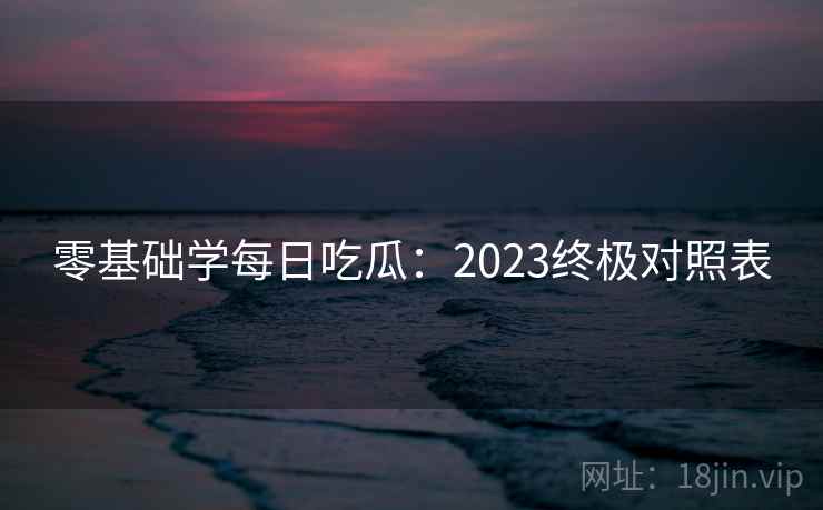 零基础学每日吃瓜:2023终极对照表 零基础学每日吃瓜:2023终极对照表