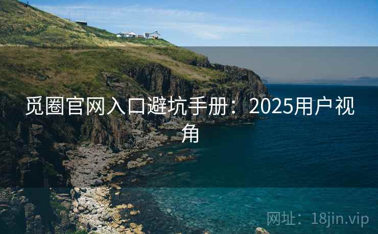 觅圈官网入口避坑手册:2025用户视角 觅圈官网入口避坑手册:2025用户视角