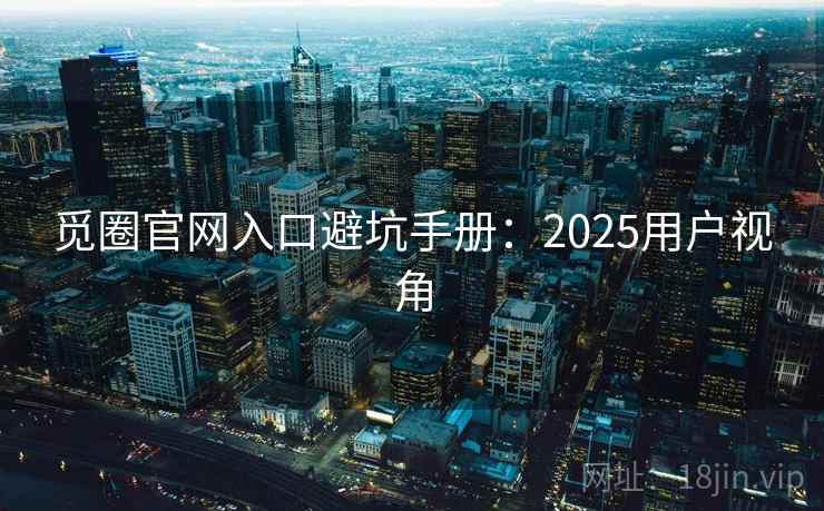 觅圈官网入口避坑手册:2025用户视角 觅圈官网入口避坑手册:2025用户视角