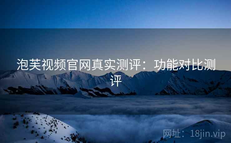 泡芙视频官网真实测评：功能对比测评