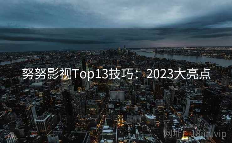 努努影视Top13技巧:2023大亮点 努努影视Top13技巧:2023大亮点