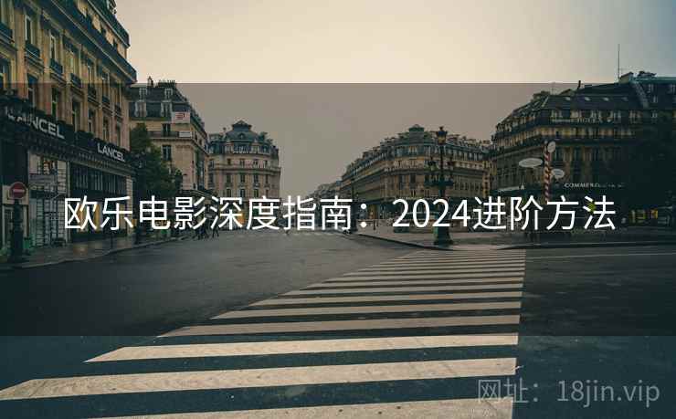 欧乐电影深度指南：2024进阶方法