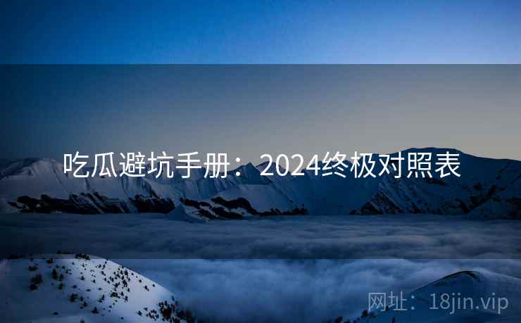 吃瓜避坑手册:2024终极对照表 吃瓜避坑手册:2024终极对照表