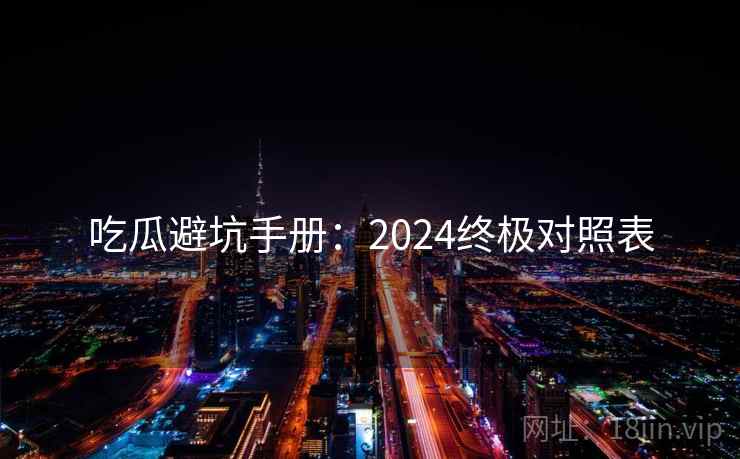 吃瓜避坑手册:2024终极对照表 吃瓜避坑手册:2024终极对照表