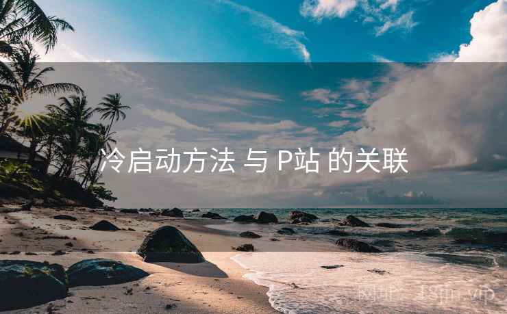 冷启动方法 与 P站 的关联 冷启动方法 与 P站 的关联