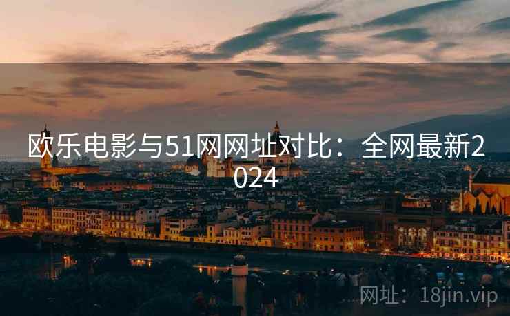 欧乐电影与51网网址对比：全网最新2024