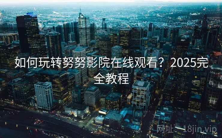 如何玩转努努影院在线观看?2025完全教程 如何玩转努努影院在线观看?2025完全教程