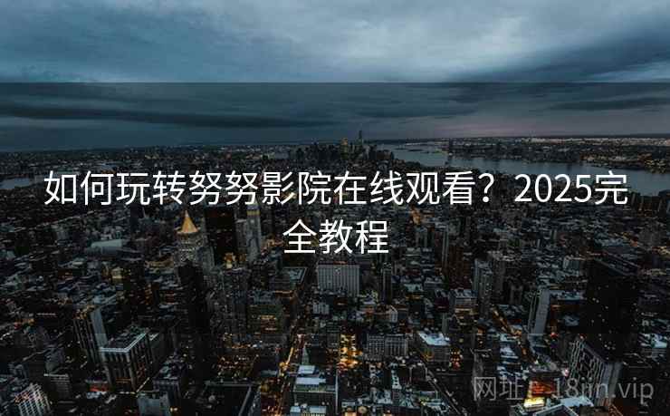 如何玩转努努影院在线观看?2025完全教程 如何玩转努努影院在线观看?2025完全教程