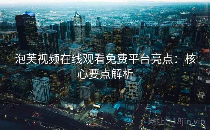 泡芙视频在线观看免费平台亮点:核心要点解析 泡芙视频在线观看免费平台亮点:核心要点解析