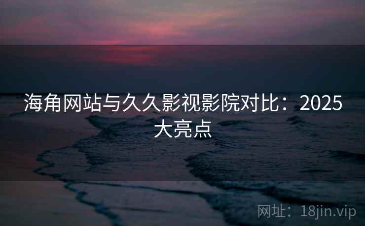 海角网站与久久影视影院对比：2025大亮点