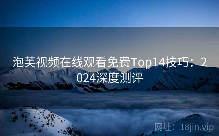 泡芙视频在线观看免费Top14技巧:2024深度测评 泡芙视频在线观看免费Top14技巧:2024深度测评