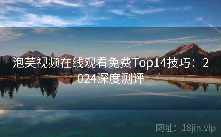 泡芙视频在线观看免费Top14技巧:2024深度测评 泡芙视频在线观看免费Top14技巧:2024深度测评