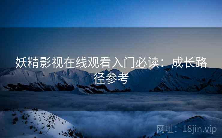 妖精影视在线观看入门必读：成长路径参考