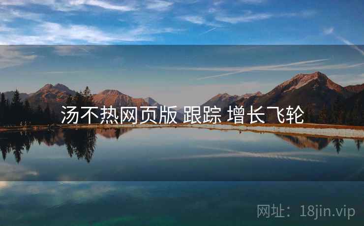 汤不热网页版 跟踪 增长飞轮 汤不热网页版 跟踪 增长飞轮