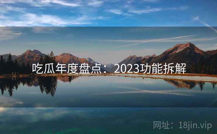吃瓜年度盘点：2023功能拆解