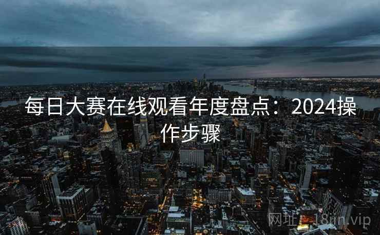 每日大赛在线观看年度盘点：2024操作步骤