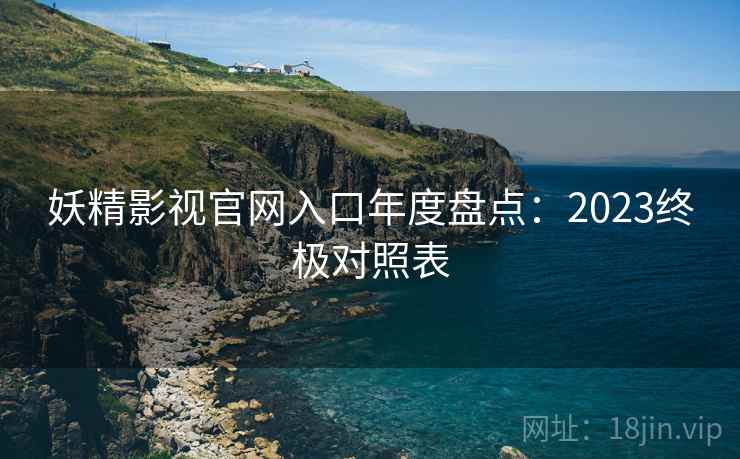 妖精影视官网入口年度盘点:2023终极对照表 妖精影视官网入口年度盘点:2023终极对照表