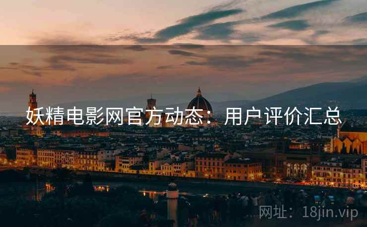 妖精电影网官方动态:用户评价汇总 妖精电影网官方动态:用户评价汇总