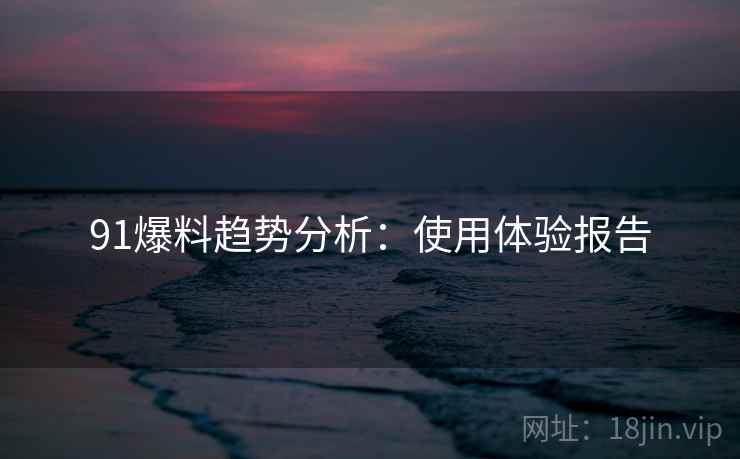 91爆料趋势分析:使用体验报告 91爆料趋势分析:使用体验报告
