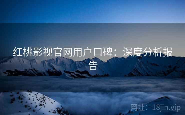 红桃影视官网用户口碑:深度分析报告 红桃影视官网用户口碑:深度分析报告