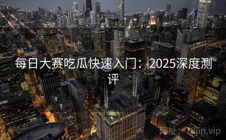 每日大赛吃瓜快速入门：2025深度测评
