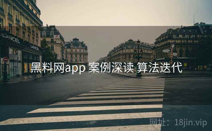 黑料网app 案例深读 算法迭代 黑料网app 案例深读 算法迭代