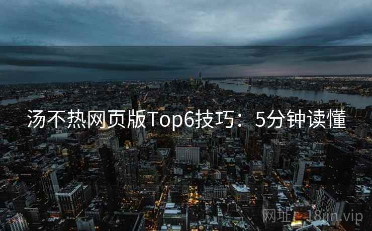 汤不热网页版Top6技巧:5分钟读懂 汤不热网页版Top6技巧:5分钟读懂