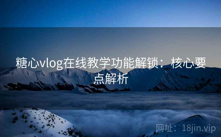 糖心vlog在线教学功能解锁:核心要点解析 糖心vlog在线教学功能解锁:核心要点解析