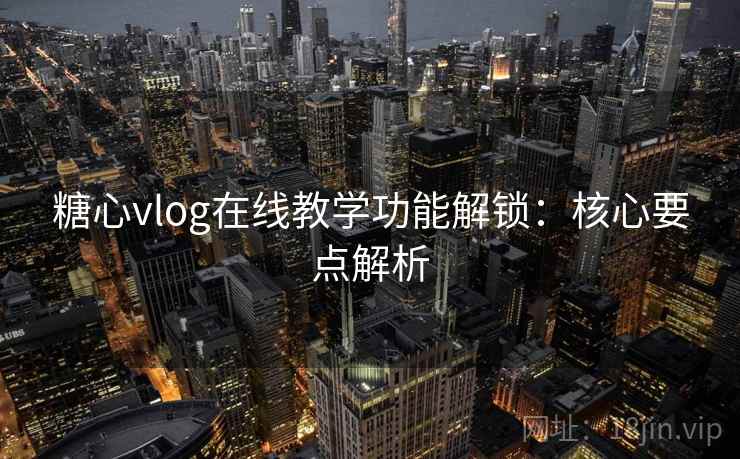 糖心vlog在线教学功能解锁:核心要点解析 糖心vlog在线教学功能解锁:核心要点解析