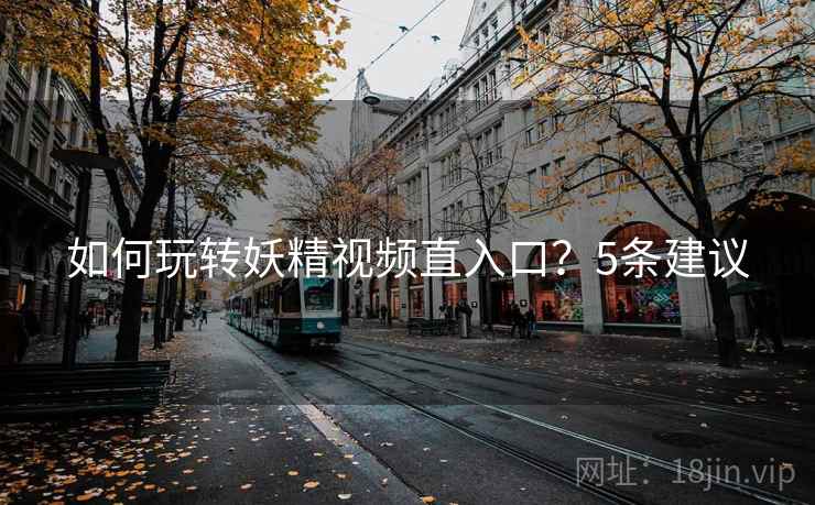 如何玩转妖精视频直入口?5条建议 如何玩转妖精视频直入口?5条建议