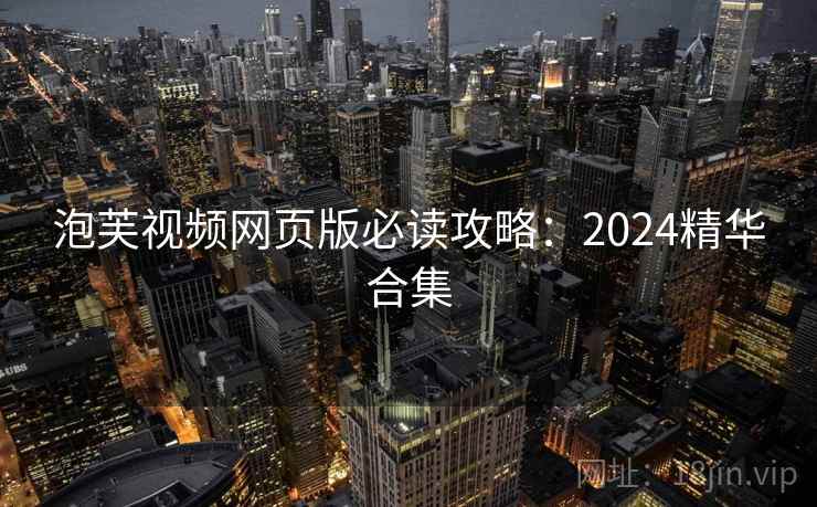 泡芙视频网页版必读攻略：2024精华合集