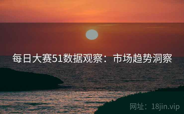 每日大赛51数据观察:市场趋势洞察 每日大赛51数据观察:市场趋势洞察