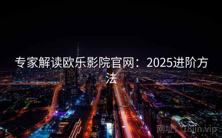 专家解读欧乐影院官网：2025进阶方法