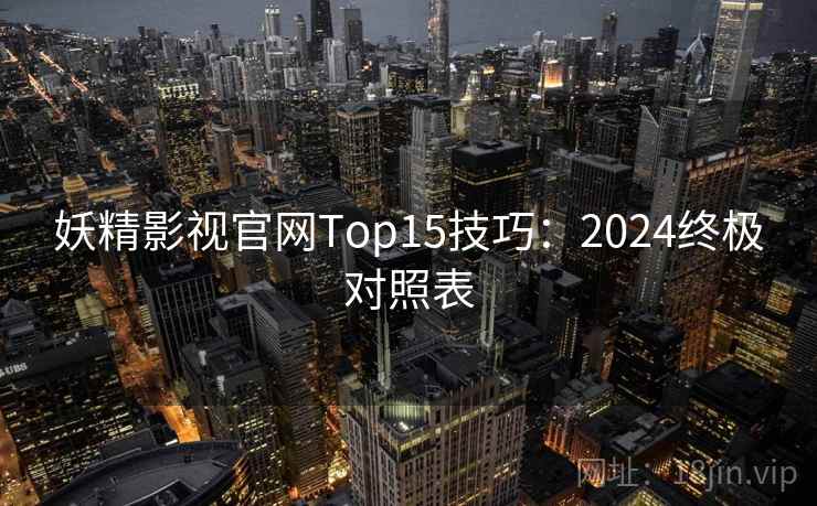 妖精影视官网Top15技巧:2024终极对照表 妖精影视官网Top15技巧:2024终极对照表