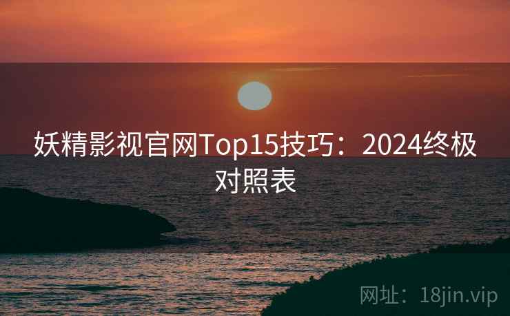 妖精影视官网Top15技巧:2024终极对照表 妖精影视官网Top15技巧:2024终极对照表