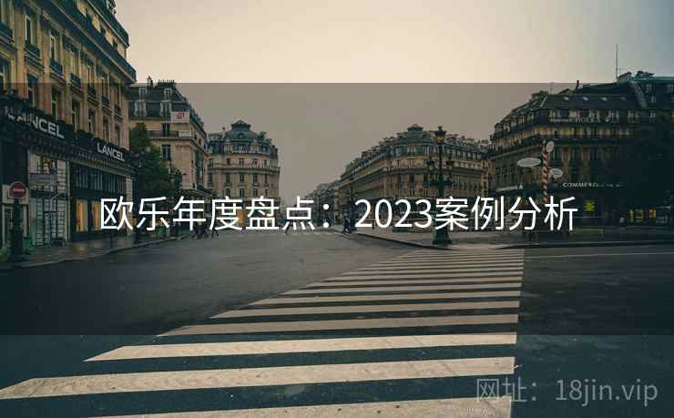 欧乐年度盘点:2023案例分析 欧乐年度盘点:2023案例分析