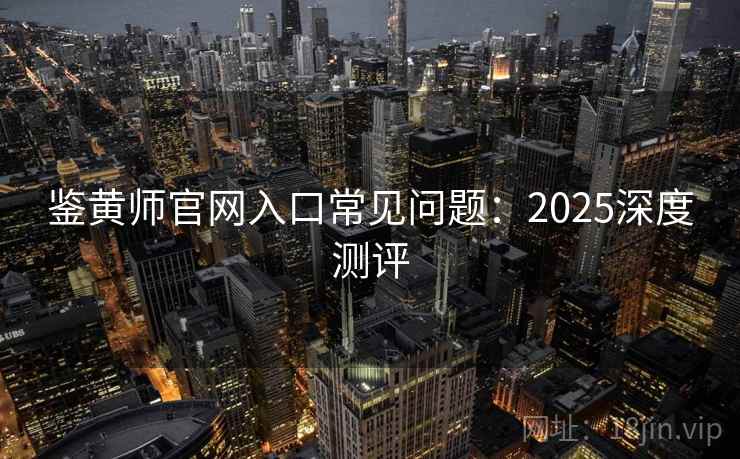 鉴黄师官网入口常见问题：2025深度测评
