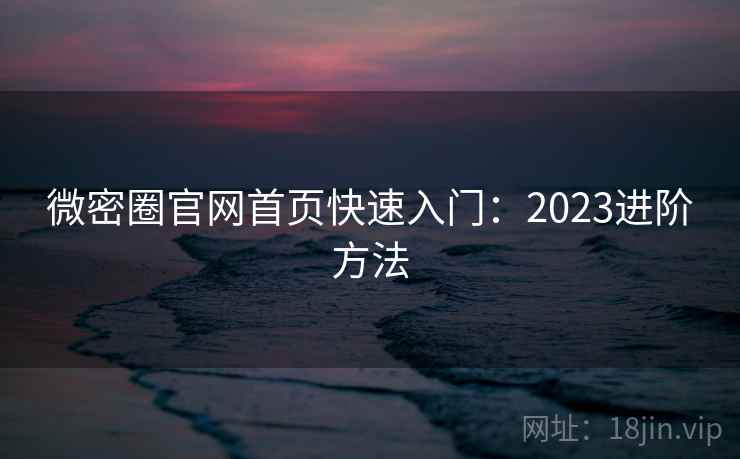 微密圈官网首页快速入门：2023进阶方法